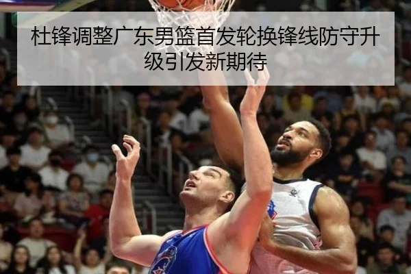 杜锋调整广东男篮首发轮换锋线防守升级引发新期待